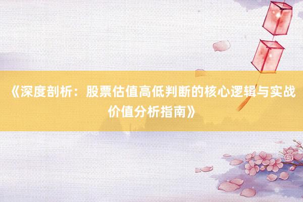 《深度剖析:股票估值高低判断的核心逻辑与实战价值分析指南》
