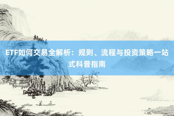 ETF如何交易全解析：规则、流程与投资策略一站式科普指南