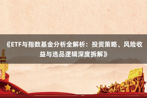 《ETF与指数基金分析全解析：投资策略、风险收益与选品逻辑深度拆解》