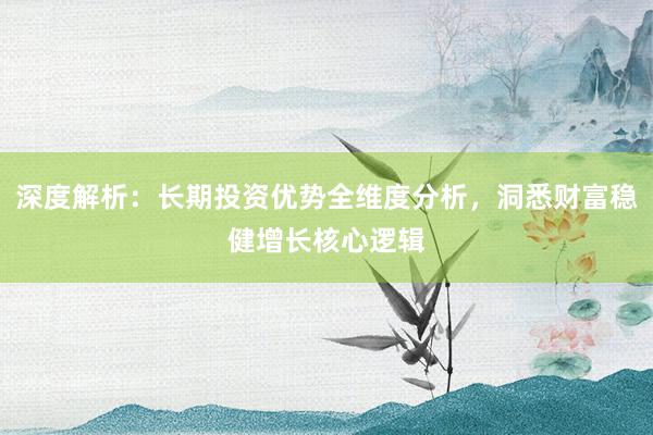 深度解析：长期投资优势全维度分析，洞悉财富稳健增长核心逻辑