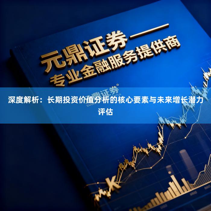 深度解析:长期投资价值分析的核心要素与未来增长潜力评估