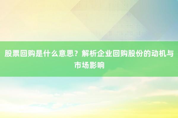 股票回购是什么意思？解析企业回购股份的动机与市场影响