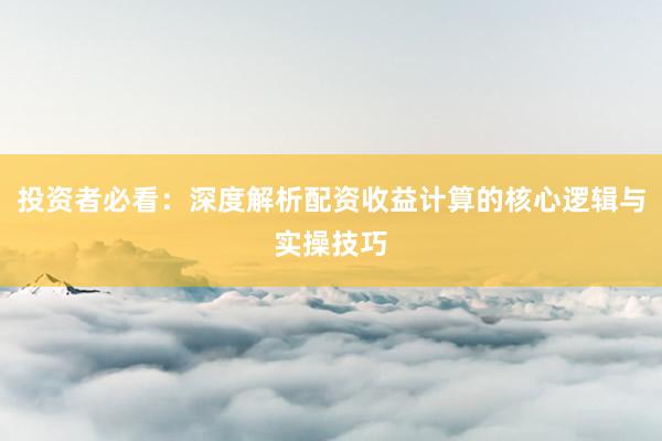 投资者必看：深度解析配资收益计算的核心逻辑与实操技巧