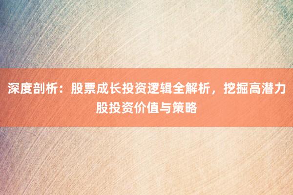 深度剖析：股票成长投资逻辑全解析，挖掘高潜力股投资价值与策略