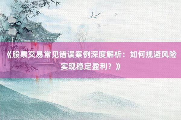 《股票交易常见错误案例深度解析：如何规避风险实现稳定盈利？》