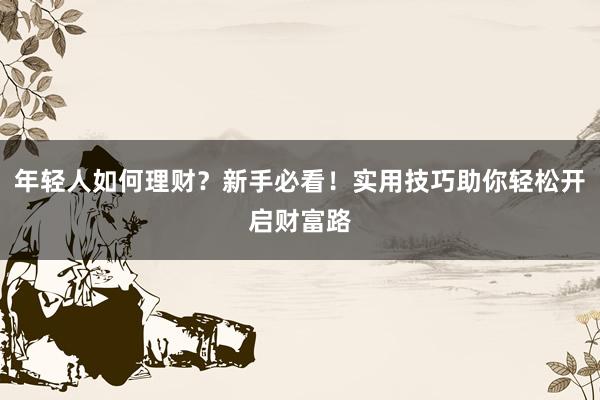 年轻人如何理财？新手必看！实用技巧助你轻松开启财富路