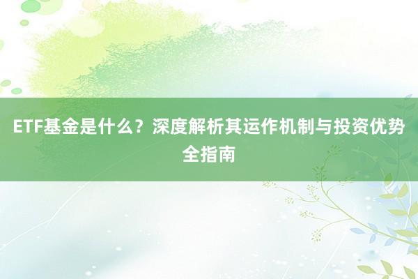 ETF基金是什么？深度解析其运作机制与投资优势全指南