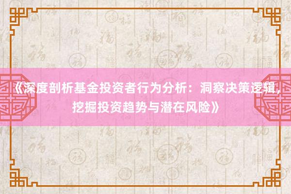《深度剖析基金投资者行为分析：洞察决策逻辑，挖掘投资趋势与潜在风险》