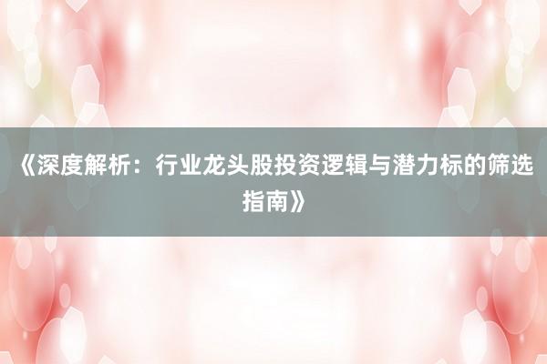 《深度解析：行业龙头股投资逻辑与潜力标的筛选指南》