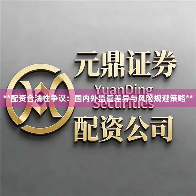 **配资合法性争议：国内外监管差异与风险规避策略**