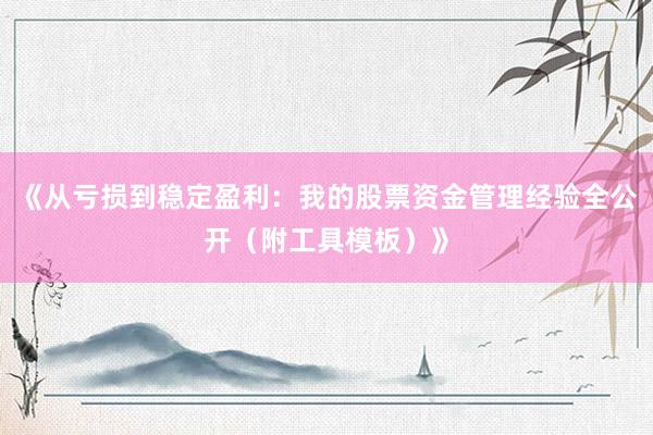 《从亏损到稳定盈利：我的股票资金管理经验全公开（附工具模板）》
