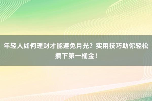 年轻人如何理财才能避免月光？实用技巧助你轻松攒下第一桶金！