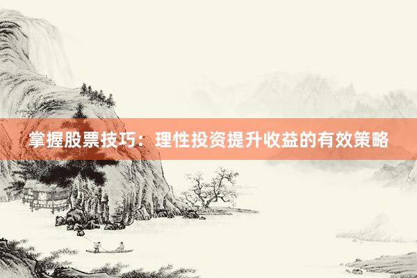 掌握股票技巧：理性投资提升收益的有效策略