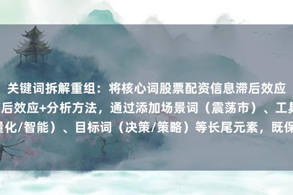关键词拆解重组：将核心词股票配资信息滞后效应分析方法拆解为信息滞后效应+分析方法，通过添加场景词（震荡市）、工具词（量化/智能）、目标词（决策/策略）等长尾元素，既保留核心词权重又提升搜索精准度。