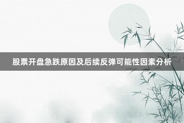 股票开盘急跌原因及后续反弹可能性因素分析