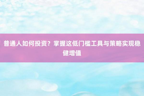 普通人如何投资？掌握这低门槛工具与策略实现稳健增值