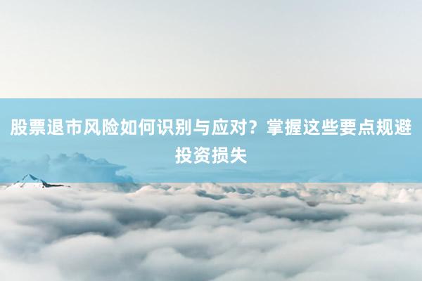 股票退市风险如何识别与应对？掌握这些要点规避投资损失