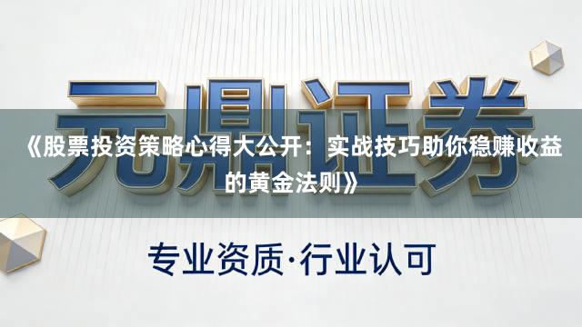 《股票投资策略心得大公开：实战技巧助你稳赚收益的黄金法则》