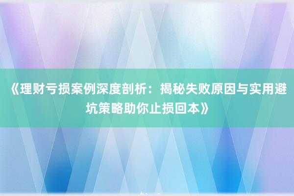 《理财亏损案例深度剖析：揭秘失败原因与实用避坑策略助你止损回本》