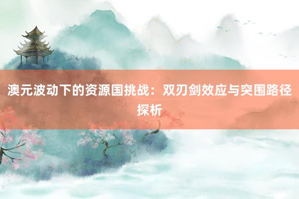 澳元波动下的资源国挑战：双刃剑效应与突围路径探析