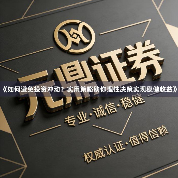 《如何避免投资冲动？实用策略助你理性决策实现稳健收益》