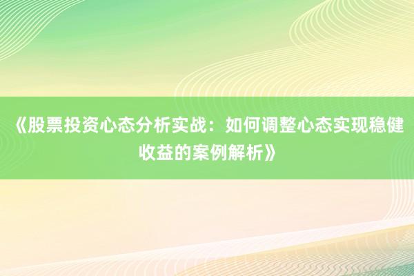 《股票投资心态分析实战：如何调整心态实现稳健收益的案例解析》