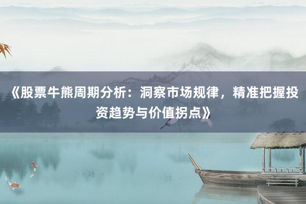 《股票牛熊周期分析:洞察市场规律,精准把握投资趋势与价值拐点》