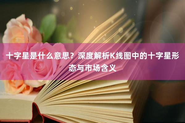 十字星是什么意思？深度解析K线图中的十字星形态与市场含义