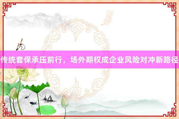 传统套保承压前行，场外期权成企业风险对冲新路径