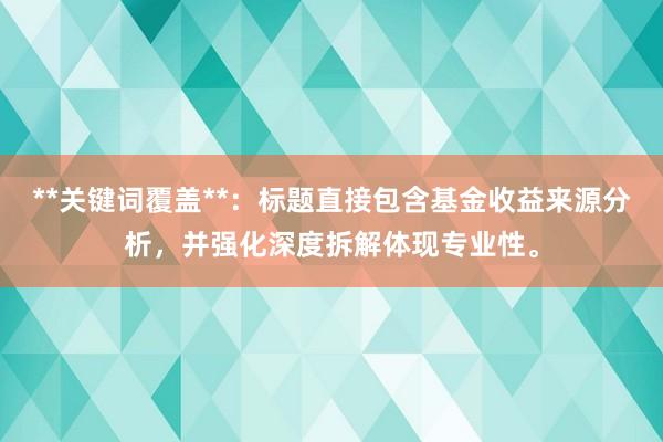 **关键词覆盖**：标题直接包含基金收益来源分析，并强化深度拆解体现专业性。