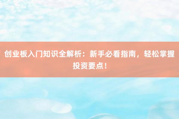 创业板入门知识全解析：新手必看指南，轻松掌握投资要点！