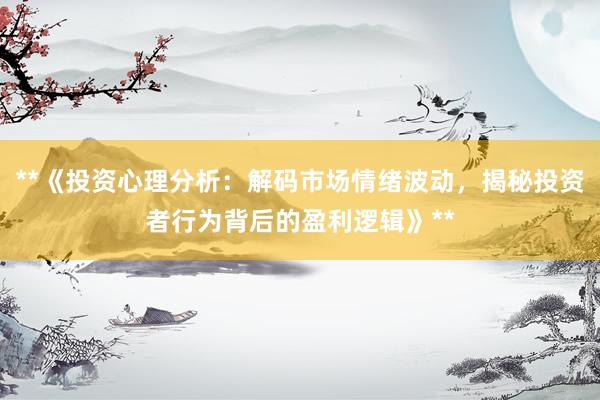 **《投资心理分析：解码市场情绪波动，揭秘投资者行为背后的盈利逻辑》**