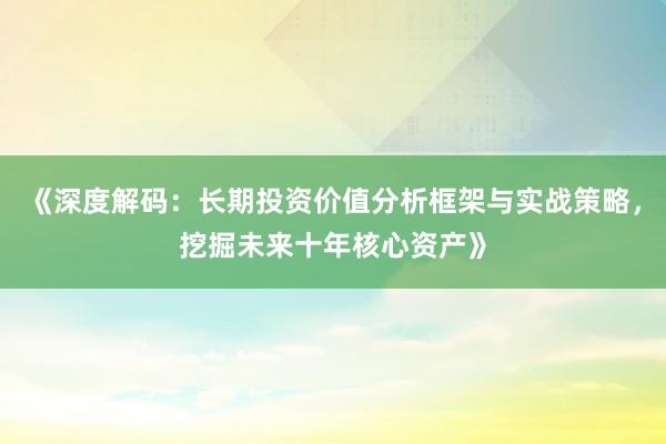 《深度解码：长期投资价值分析框架与实战策略，挖掘未来十年核心资产》