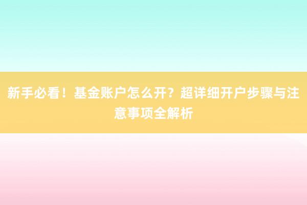 新手必看！基金账户怎么开？超详细开户步骤与注意事项全解析