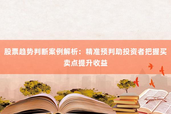 股票趋势判断案例解析：精准预判助投资者把握买卖点提升收益