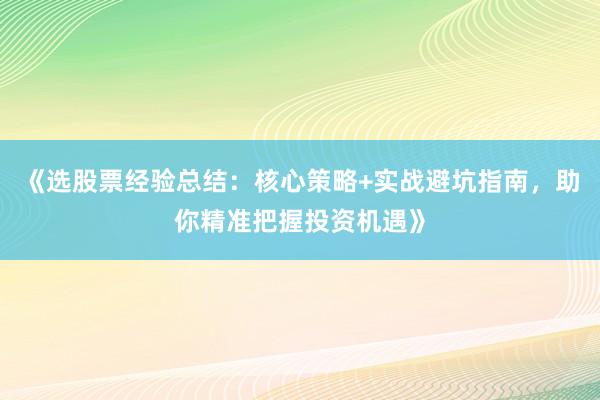 《选股票经验总结：核心策略+实战避坑指南，助你精准把握投资机遇》