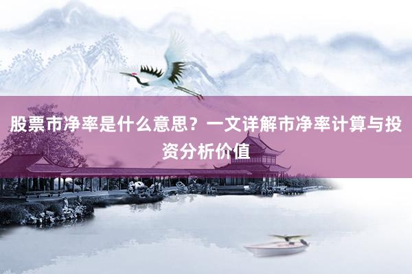 股票市净率是什么意思？一文详解市净率计算与投资分析价值