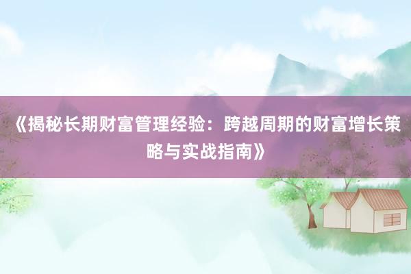 《揭秘长期财富管理经验：跨越周期的财富增长策略与实战指南》