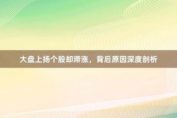 大盘上扬个股却滞涨，背后原因深度剖析