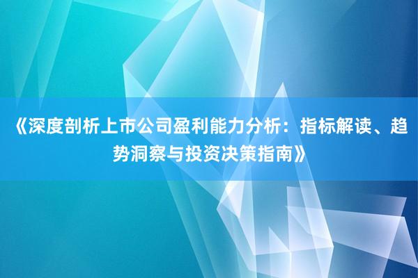 《深度剖析上市公司盈利能力分析：指标解读、趋势洞察与投资决策指南》