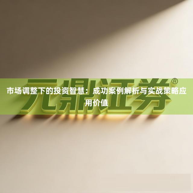 市场调整下的投资智慧：成功案例解析与实战策略应用价值
