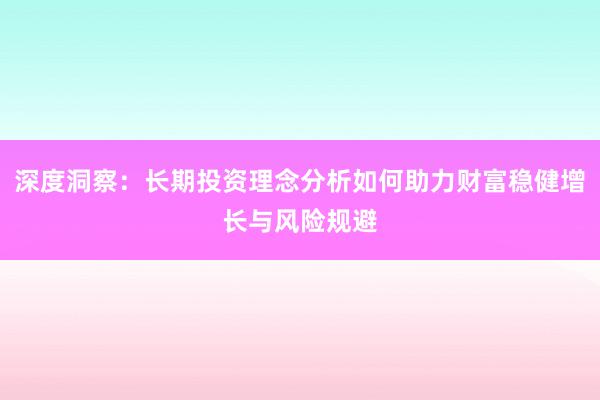 深度洞察：长期投资理念分析如何助力财富稳健增长与风险规避