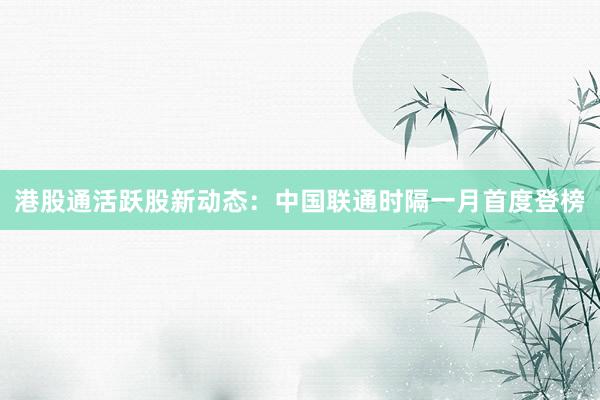 港股通活跃股新动态：中国联通时隔一月首度登榜