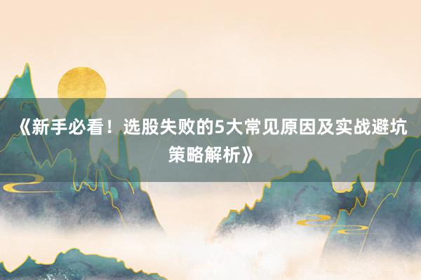 《新手必看！选股失败的5大常见原因及实战避坑策略解析》