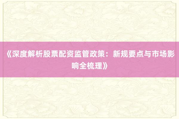《深度解析股票配资监管政策：新规要点与市场影响全梳理》