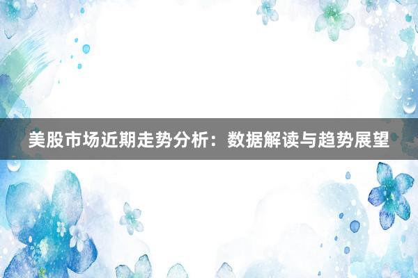 美股市场近期走势分析：数据解读与趋势展望