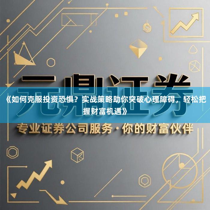 《如何克服投资恐惧？实战策略助你突破心理障碍，轻松把握财富机遇》