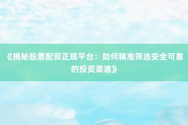 《揭秘股票配资正规平台：如何精准筛选安全可靠的投资渠道》