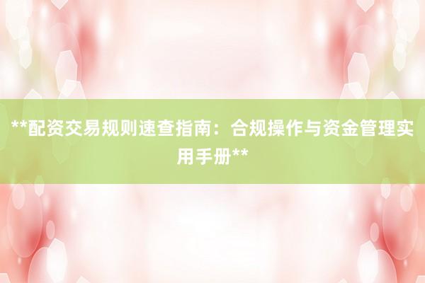 **配资交易规则速查指南：合规操作与资金管理实用手册**