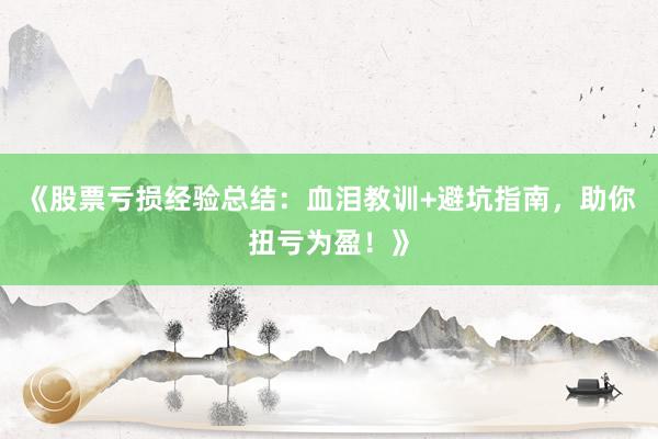 《股票亏损经验总结：血泪教训+避坑指南，助你扭亏为盈！》